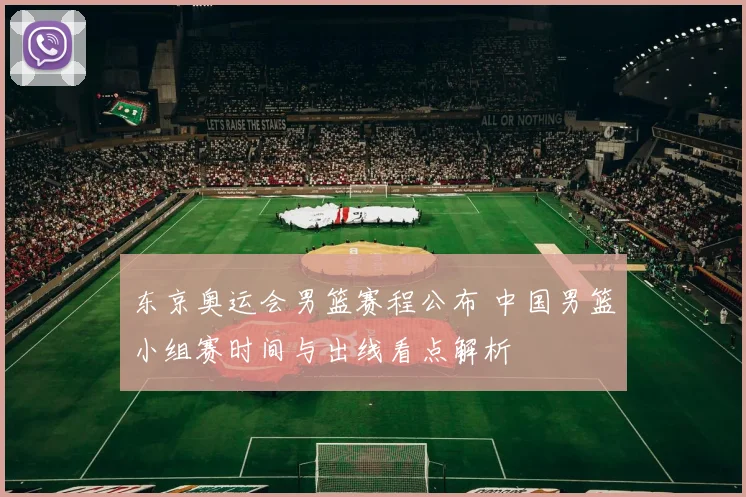 东京奥运会男篮赛程公布 中国男篮小组赛时间与出线看点解析