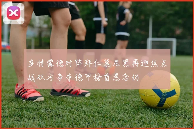多特蒙德对阵拜仁慕尼黑再迎焦点战双方争夺德甲榜首悬念仍