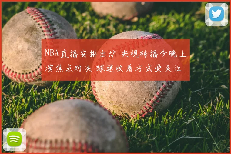 NBA直播安排出炉 央视转播今晚上演焦点对决 球迷收看方式受关注