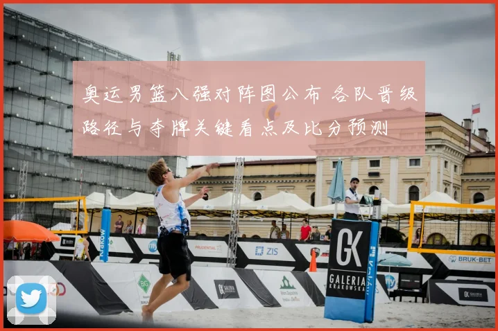 奥运男篮八强对阵图公布 各队晋级路径与夺牌关键看点及比分预测