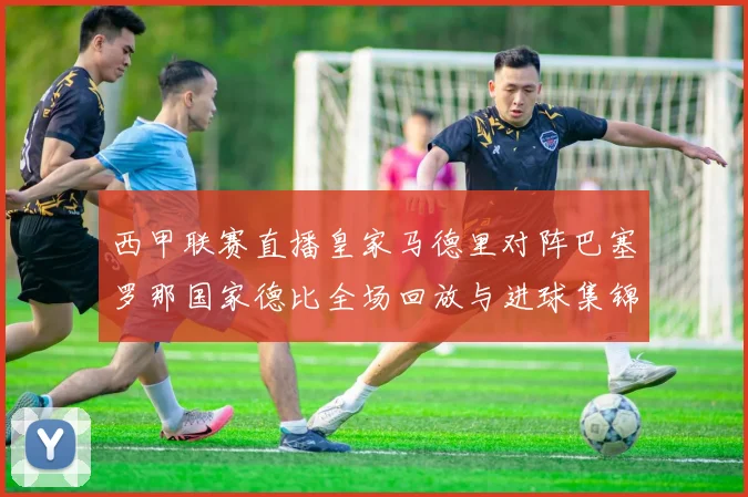 西甲联赛直播皇家马德里对阵巴塞罗那国家德比全场回放与进球集锦