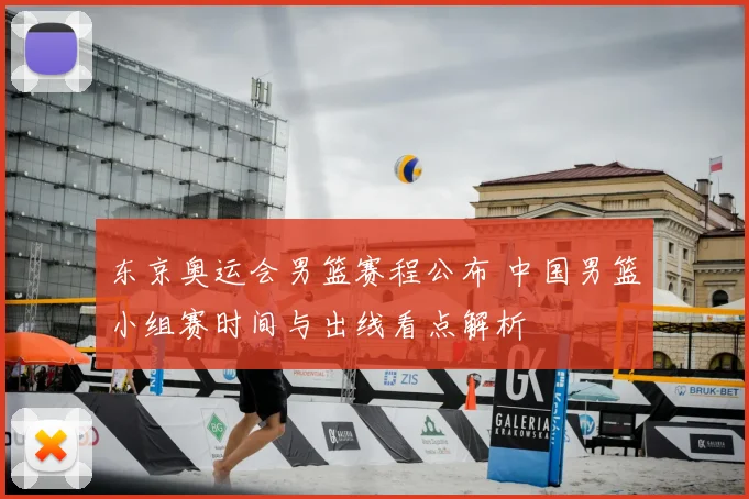 东京奥运会男篮赛程公布 中国男篮小组赛时间与出线看点解析