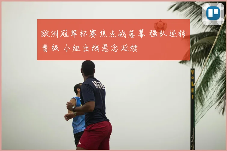 欧洲冠军杯赛焦点战落幕 强队逆转晋级 小组出线悬念延续