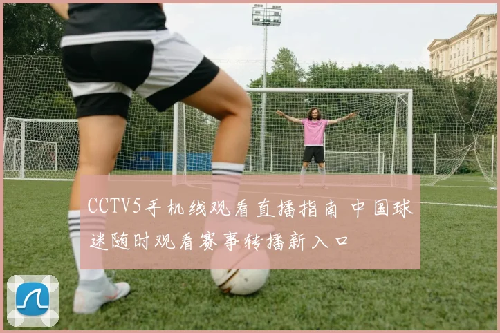 CCTV5手机线观看直播指南 中国球迷随时观看赛事转播新入口