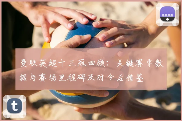 曼联英超十三冠回顾：关键赛季数据与赛场里程碑及对今后借鉴