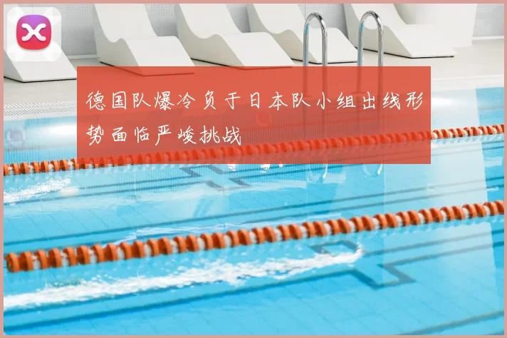 德国队爆冷负于日本队小组出线形势面临严峻挑战