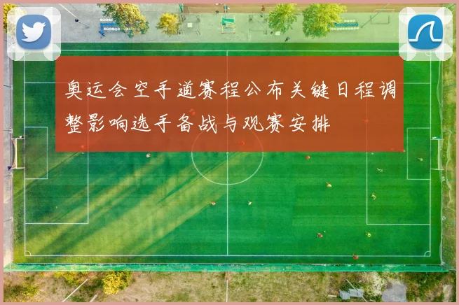 奥运会空手道赛程公布关键日程调整影响选手备战与观赛安排