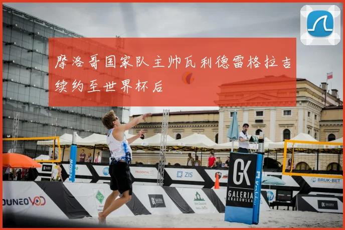 摩洛哥国家队主帅瓦利德雷格拉吉续约至世界杯后