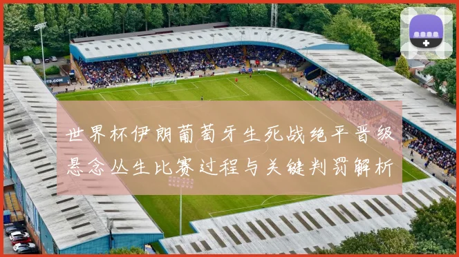 世界杯伊朗葡萄牙生死战绝平晋级悬念丛生比赛过程与关键判罚解析