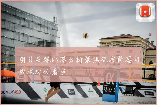 明日足球比赛分析聚焦双方阵容与战术对位看点