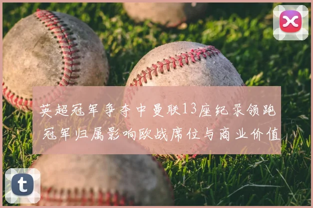 英超冠军争夺中曼联13座纪录领跑 冠军归属影响欧战席位与商业价值
