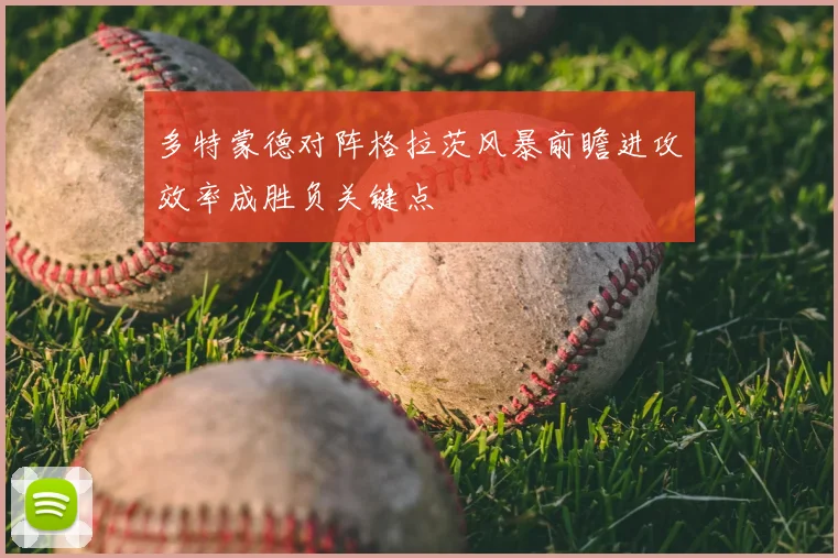 多特蒙德对阵格拉茨风暴前瞻进攻效率成胜负关键点