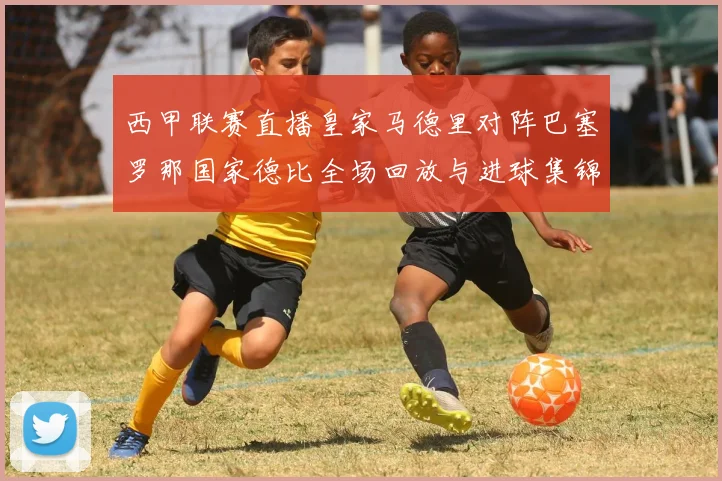 西甲联赛直播皇家马德里对阵巴塞罗那国家德比全场回放与进球集锦