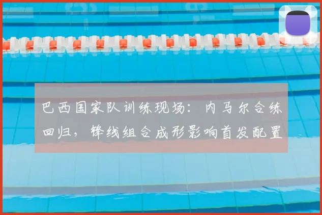 巴西国家队训练现场：内马尔合练回归，锋线组合成形影响首发配置