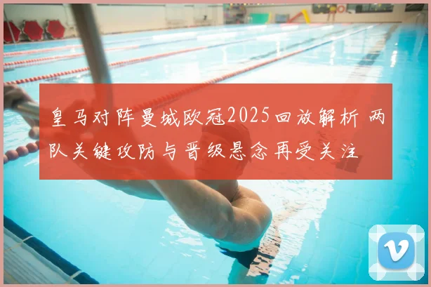 皇马对阵曼城欧冠2025回放解析 两队关键攻防与晋级悬念再受关注