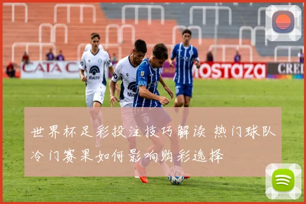 世界杯足彩投注技巧解读 热门球队冷门赛果如何影响购彩选择