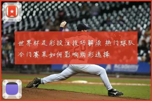 世界杯足彩投注技巧解读 热门球队冷门赛果如何影响购彩选择