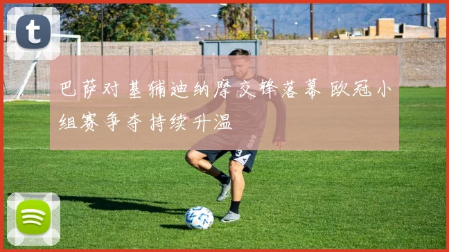 巴萨对基辅迪纳摩交锋落幕 欧冠小组赛争夺持续升温