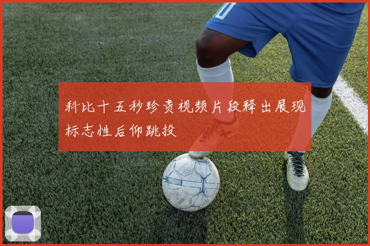 科比十五秒珍贵视频片段释出展现标志性后仰跳投