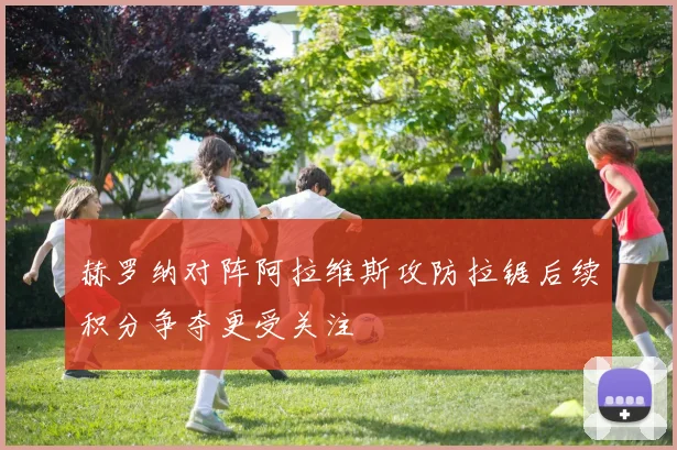 赫罗纳对阵阿拉维斯攻防拉锯后续积分争夺更受关注
