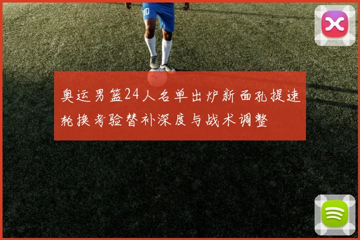 奥运男篮24人名单出炉新面孔提速轮换考验替补深度与战术调整