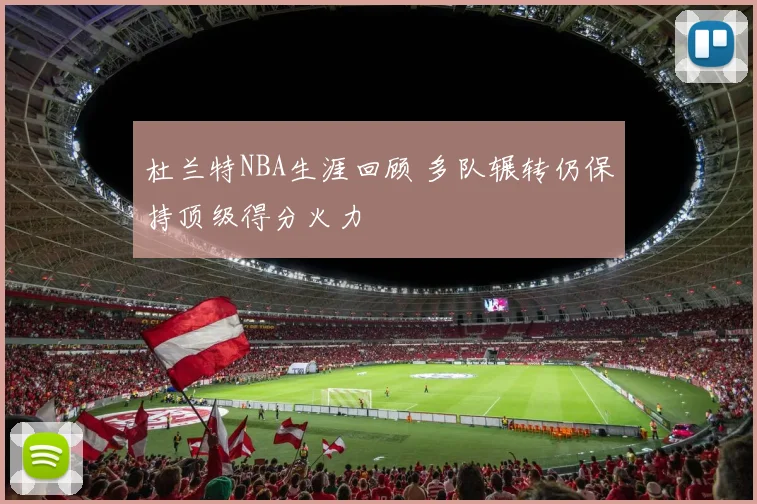 杜兰特NBA生涯回顾 多队辗转仍保持顶级得分火力