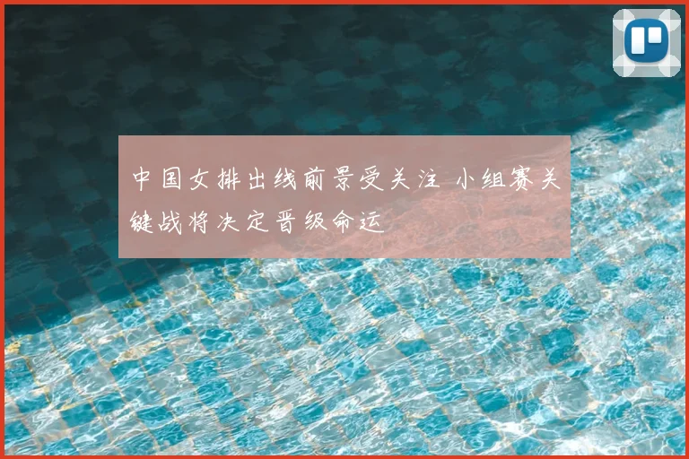 中国女排出线前景受关注 小组赛关键战将决定晋级命运