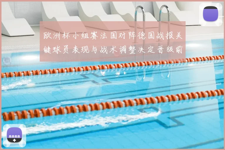 欧洲杯小组赛法国对阵德国战报关键球员表现与战术调整决定晋级前景