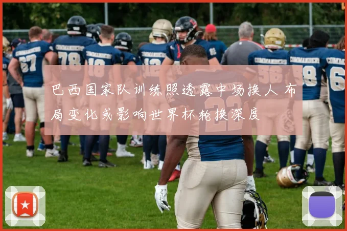 巴西国家队训练照透露中场换人 布局变化或影响世界杯轮换深度